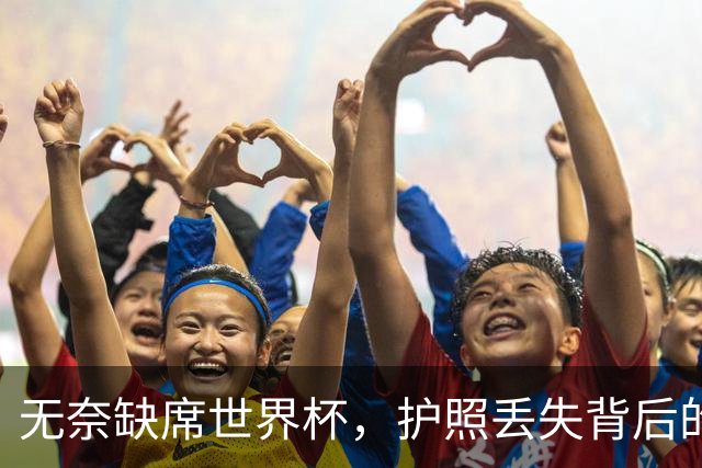 无奈缺席世界杯，护照丢失背后的真相揭晓
