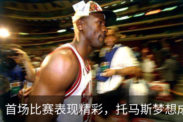 首场比赛表现精彩，托马斯梦想成真取得胜利